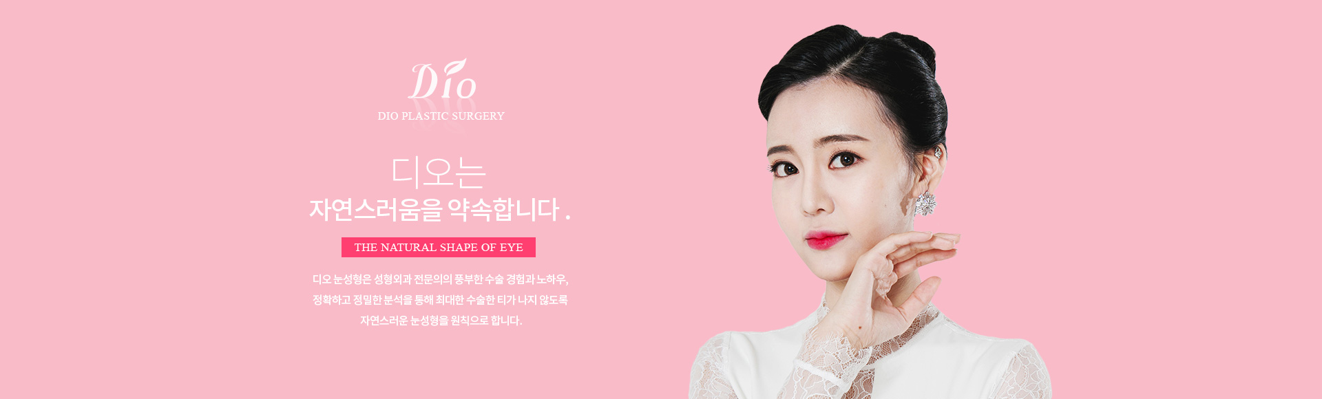 디오는 자연스러움을 약속합니다 — 성형외과 전문의의 풍부한 수술 경험과 노하우, 정확하고 정밀한 분석을 통해 수술한 티가 나지 않는 자연스러운 눈성형을 원칙으로 합니다