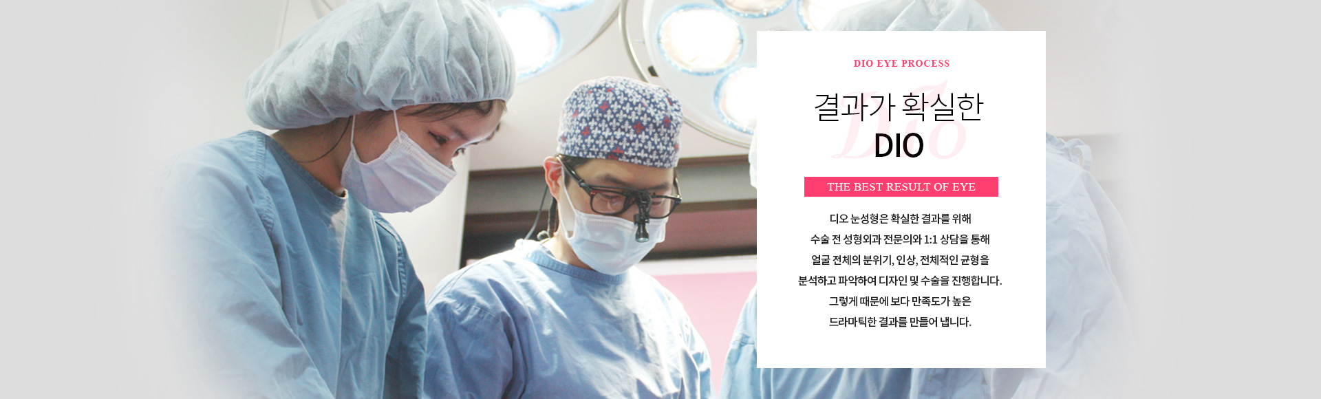 결과가 확실한 디오 — 수술 전 성형외과 전문의와 1:1 상담을 통해 얼굴 전체의 분위기, 인상, 전체적인 균형을 분석하고 파악하여 디자인 및 수술을 진행합니다