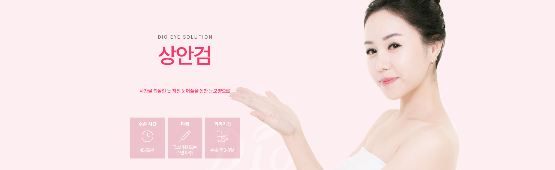디오성형외과 상안검 — 시간을 되돌린 듯 처진 눈꺼풀을 동안 눈모양으로, 수술시간 40-50분, 국소마취 또는 수면마취, 회복 수술 후 2-3일