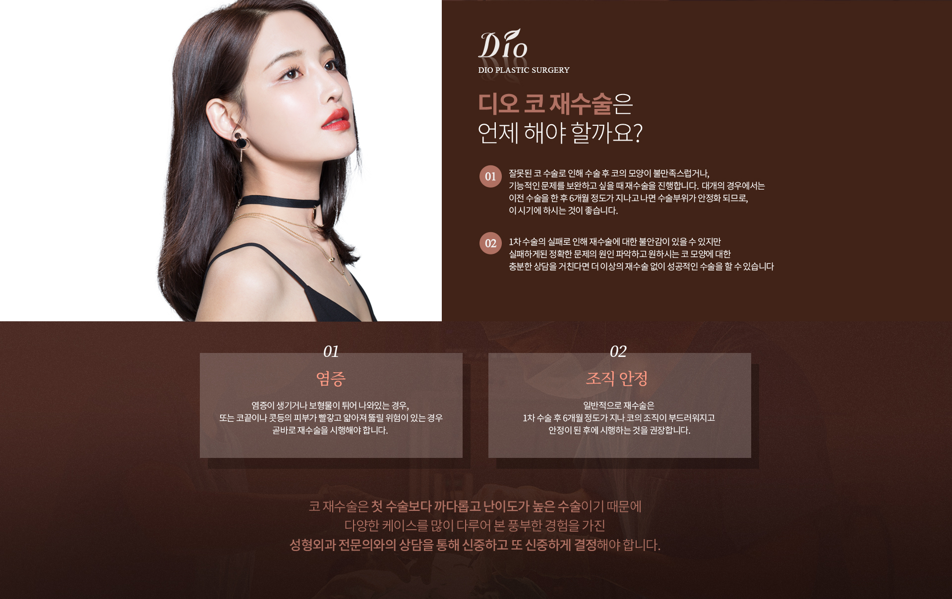 디오 코 재수술은 언제 해야 할까요? — 잘못된 코 수술로 코 모양이 불만족스럽거나 기능적 문제를 보완하고 싶을 때 진행하며 대개 이전 수술 후 6개월 정도 지나 수술부위가 안정화된 시기를 권장합니다. 염증이 생기거나 보형물이 튀어나온 경우, 코끝·콧등 피부가 빨갛고 얇아져 뚫릴 위험이 있는 경우에는 곧바로 재수술이 필요합니다